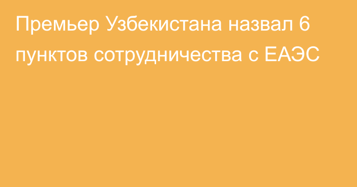 Премьер Узбекистана назвал 6 пунктов сотрудничества с ЕАЭС