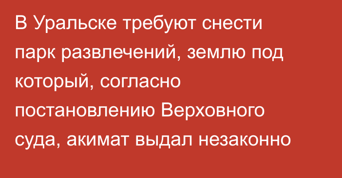 В Уральске требуют снести парк развлечений, землю под который, согласно постановлению Верховного суда, акимат выдал незаконно