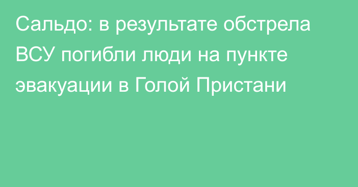 Сальдо: в результате обстрела ВСУ погибли люди на пункте эвакуации в Голой Пристани