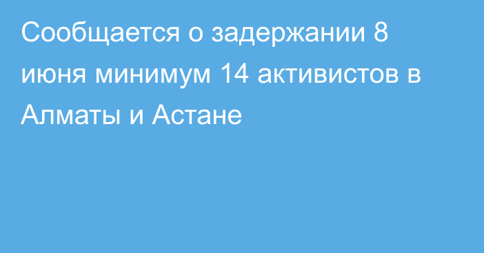 Сообщается о задержании 8 июня минимум 14 активистов в Алматы и Астане