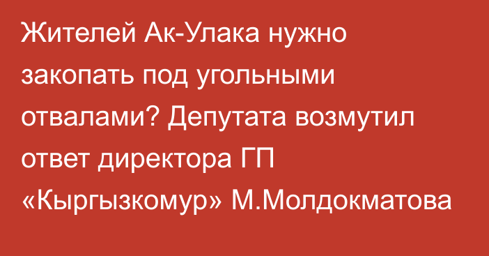 Жителей Ак-Улака нужно закопать под угольными отвалами? Депутата возмутил ответ директора ГП «Кыргызкомур» М.Молдокматова