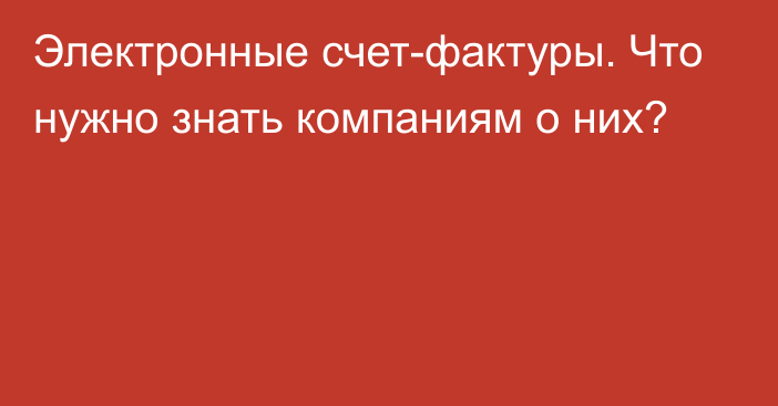 Электронные счет-фактуры. Что нужно знать компаниям о них?