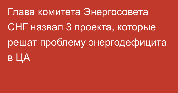 Глава комитета Энергосовета СНГ назвал 3 проекта, которые решат проблему энергодефицита в ЦА