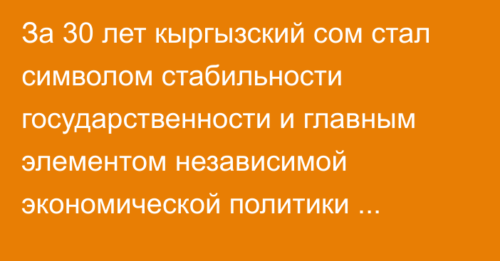 За 30 лет кыргызский сом стал символом стабильности государственности и главным элементом независимой экономической политики страны, - Садыр Жапаров