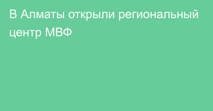 В Алматы открыли региональный центр МВФ