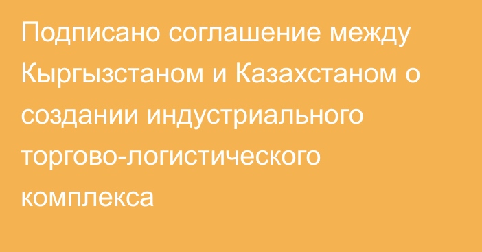 Подписано соглашение между Кыргызстаном и Казахстаном о создании индустриального торгово-логистического комплекса