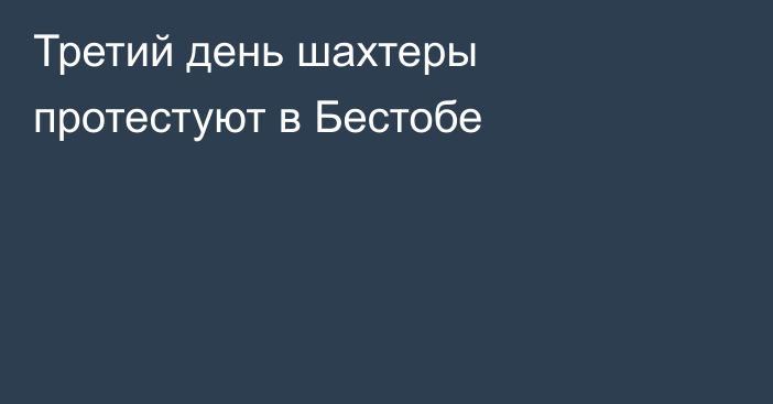 Третий день шахтеры протестуют в Бестобе