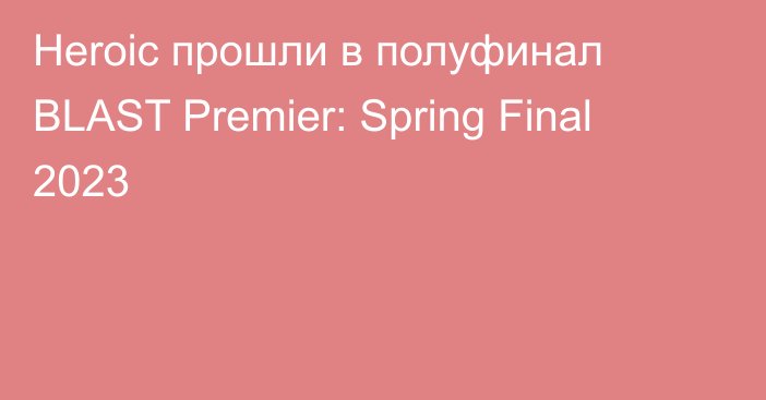 Heroic прошли в полуфинал BLAST Premier: Spring Final 2023