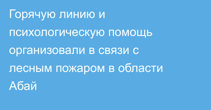 Горячую линию и психологическую помощь организовали в связи с лесным пожаром в области Абай