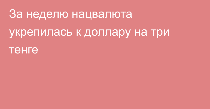 За неделю нацвалюта укрепилась к доллару на три тенге