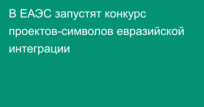 В ЕАЭС запустят конкурс проектов-символов евразийской интеграции