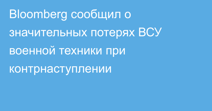 Bloomberg сообщил о значительных потерях ВСУ военной техники при контрнаступлении