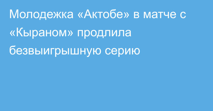 Молодежка «Актобе» в матче с «Кыраном» продлила безвыигрышную серию