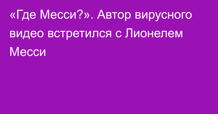 «Где Месси?». Автор вирусного видео встретился с Лионелем Месси