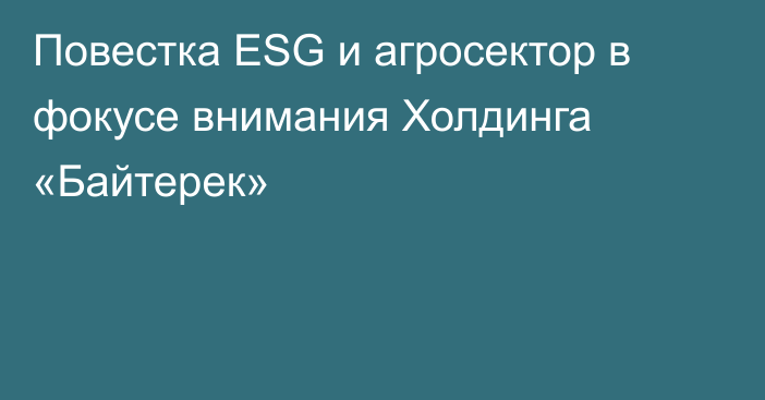 Повестка ESG и агросектор в фокусе внимания Холдинга «Байтерек»