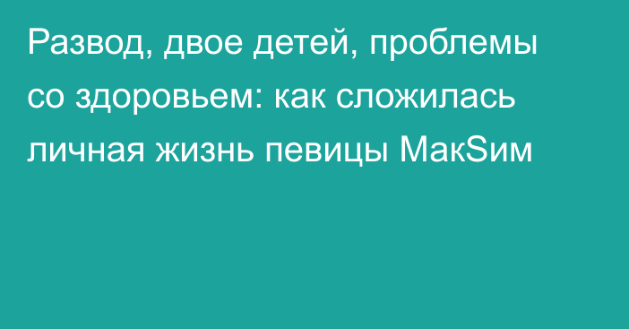 Развод, двое детей, проблемы со здоровьем: как сложилась личная жизнь певицы МакSим