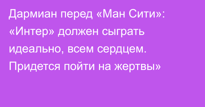 Дармиан перед «Ман Сити»: «Интер» должен сыграть идеально, всем сердцем. Придется пойти на жертвы»