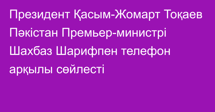 Президент Қасым-Жомарт Тоқаев Пәкістан Премьер-министрі Шахбаз Шарифпен телефон арқылы сөйлесті