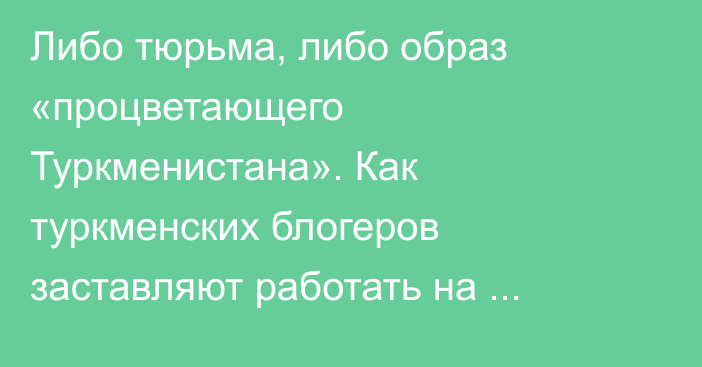 Либо тюрьма, либо образ «процветающего Туркменистана». Как туркменских блогеров заставляют работать на правительство