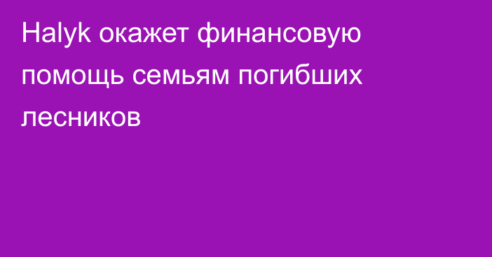 Halyk окажет финансовую помощь семьям погибших лесников