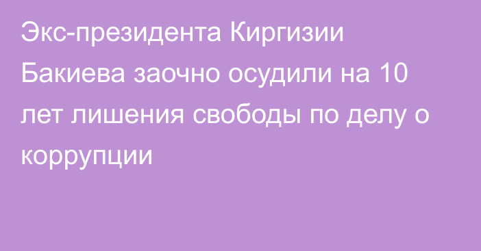 Экс-президента Киргизии Бакиева заочно осудили на 10 лет лишения свободы по делу о коррупции