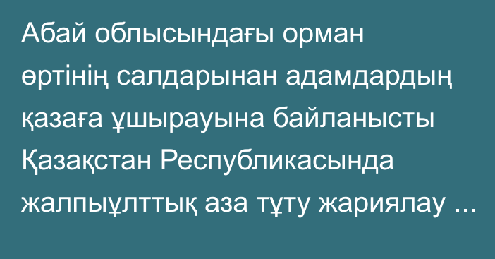 Абай облысындағы орман өртінің салдарынан адамдардың қазаға ұшырауына байланысты Қазақстан Республикасында жалпыұлттық аза тұту жариялау туралы