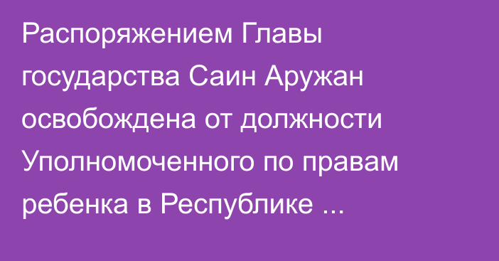 Распоряжением Главы государства Саин Аружан освобождена от должности Уполномоченного по правам ребенка в Республике Казахстан