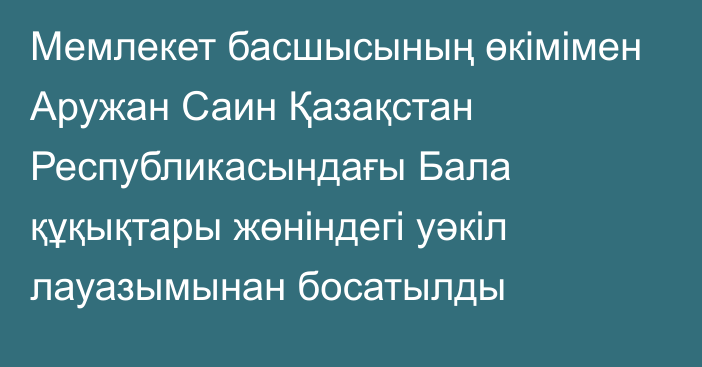 Мемлекет басшысының өкімімен Аружан Саин Қазақстан Республикасындағы Бала құқықтары жөніндегі уәкіл лауазымынан босатылды