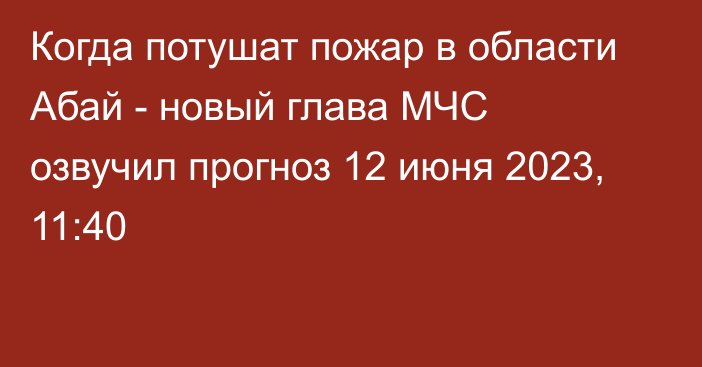 Когда потушат пожар в области Абай - новый глава МЧС озвучил прогноз
                12 июня 2023, 11:40