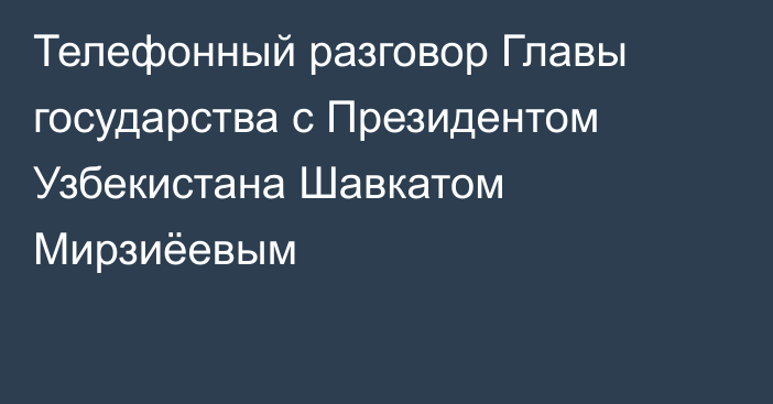 Телефонный разговор Главы государства с Президентом Узбекистана Шавкатом Мирзиёевым