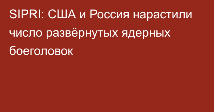 SIPRI: США и Россия нарастили число развёрнутых ядерных боеголовок