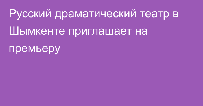 Русский драматический театр  в  Шымкенте приглашает на премьеру