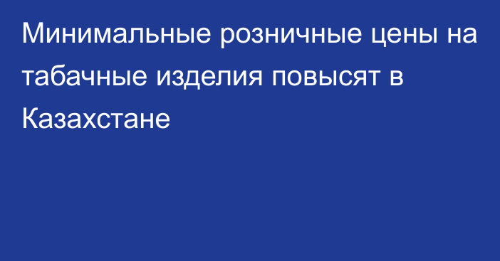 Минимальные розничные цены на табачные изделия повысят в Казахстане