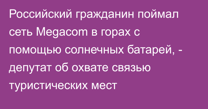 Российский гражданин поймал сеть Megacom в горах с помощью солнечных батарей, - депутат об охвате связью туристических мест