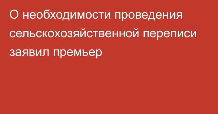 О необходимости проведения сельскохозяйственной переписи заявил премьер