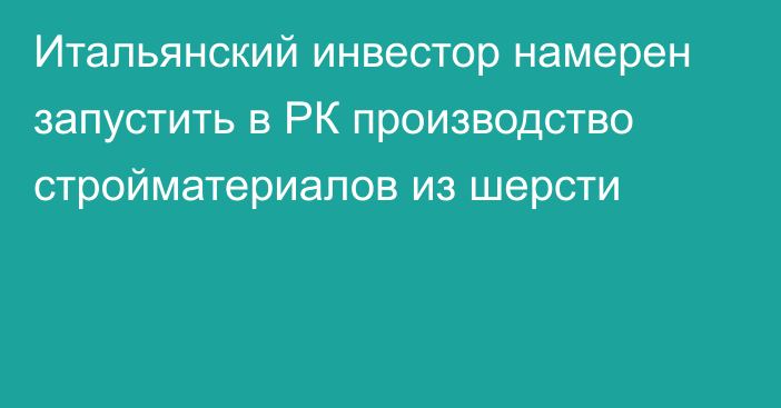 Итальянский инвестор намерен запустить в РК производство стройматериалов из шерсти