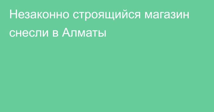 Незаконно строящийся магазин снесли в Алматы