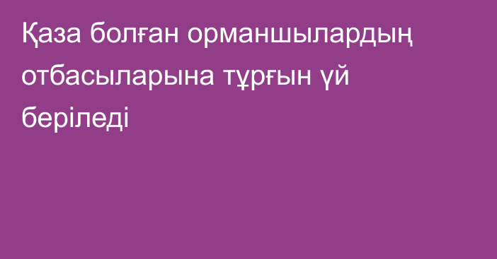 Қаза болған орманшылардың отбасыларына тұрғын үй беріледі