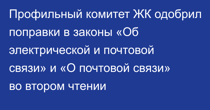 Профильный комитет ЖК одобрил поправки в законы «Об электрической и почтовой связи» и «О почтовой связи» во втором чтении