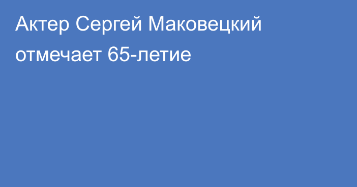 Актер Сергей Маковецкий отмечает 65-летие