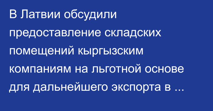 В Латвии обсудили предоставление складских помещений кыргызским компаниям на льготной основе для дальнейшего экспорта в Евросоюз