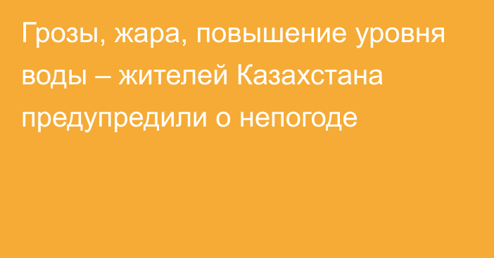 Грозы, жара, повышение уровня воды – жителей Казахстана предупредили о непогоде