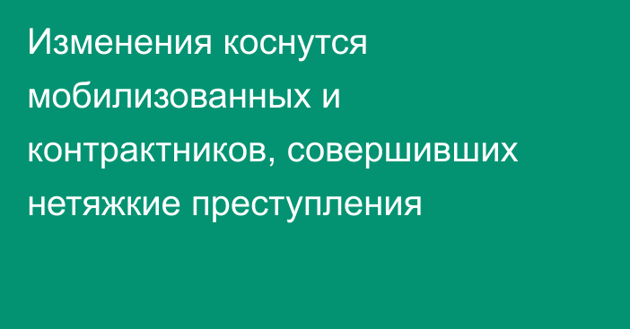 Изменения коснутся мобилизованных и контрактников, совершивших нетяжкие преступления