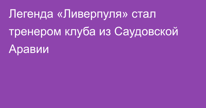 Легенда «Ливерпуля» стал тренером клуба из Саудовской Аравии