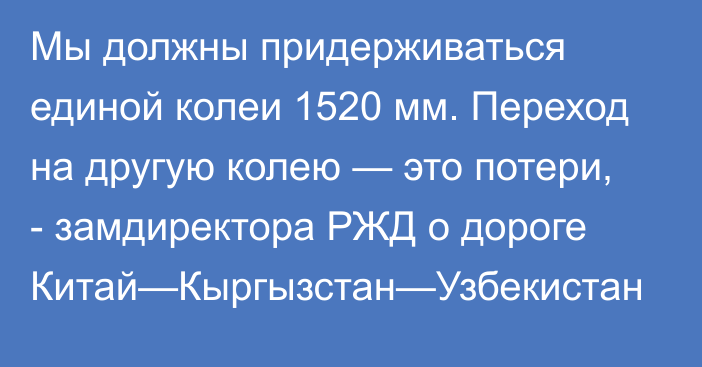 Мы должны придерживаться единой колеи 1520 мм. Переход на другую колею — это потери, - замдиректора РЖД о дороге Китай—Кыргызстан—Узбекистан