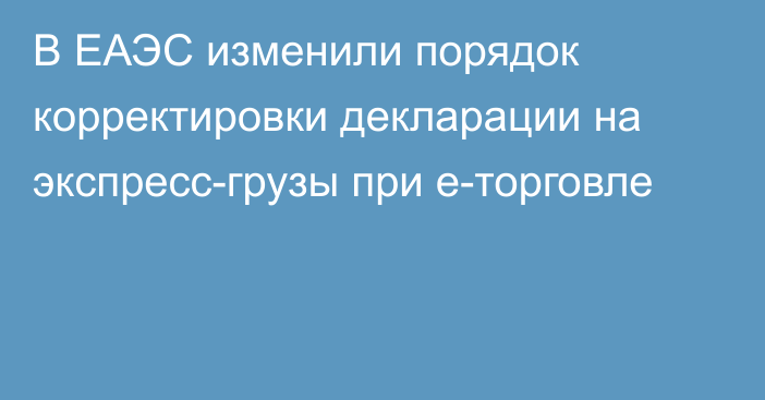 В ЕАЭС изменили порядок корректировки декларации на экспресс-грузы при е-торговле