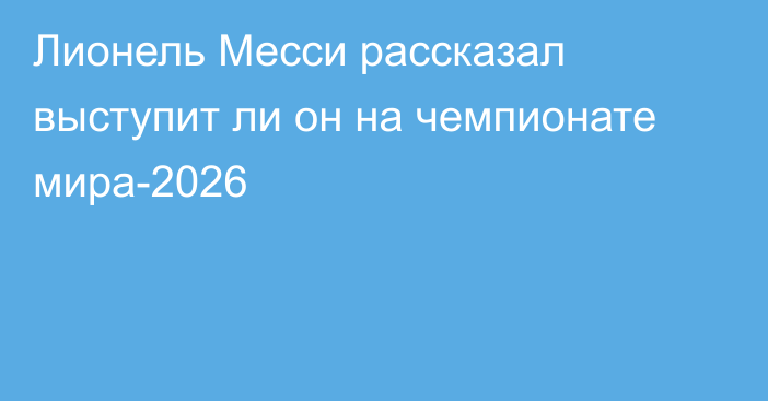 Лионель Месси рассказал выступит ли он на чемпионате мира-2026