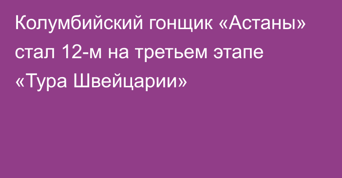 Колумбийский гонщик «Астаны» стал 12-м на третьем этапе «Тура Швейцарии»