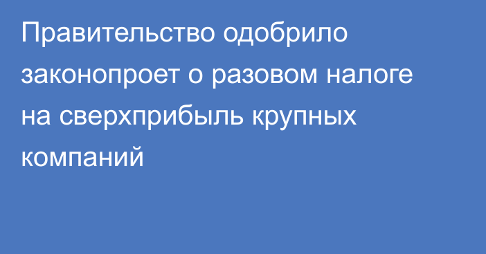 Правительство одобрило законопроет о разовом налоге на сверхприбыль крупных компаний