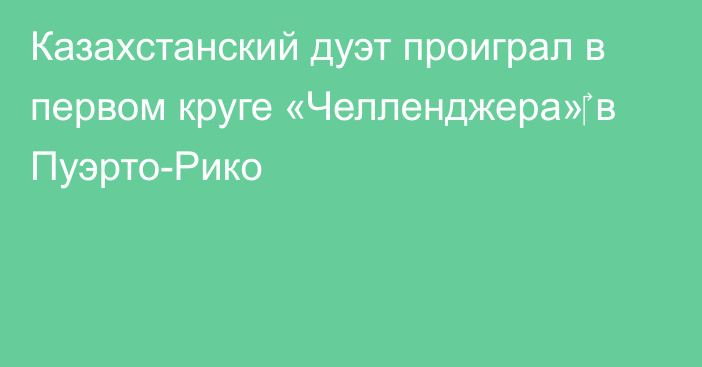 Казахстанский дуэт проиграл в первом круге «Челленджера»‎ в Пуэрто-Рико